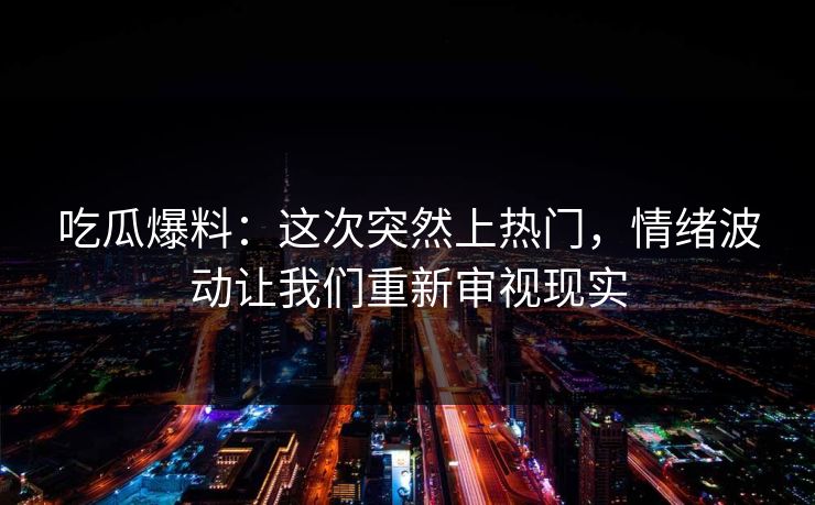 吃瓜爆料：这次突然上热门，情绪波动让我们重新审视现实