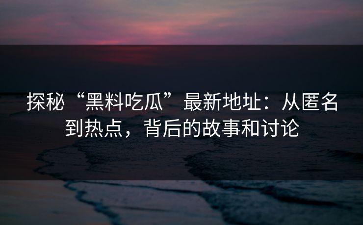 探秘“黑料吃瓜”最新地址：从匿名到热点，背后的故事和讨论