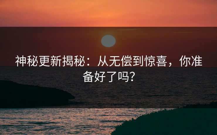 神秘更新揭秘：从无偿到惊喜，你准备好了吗？