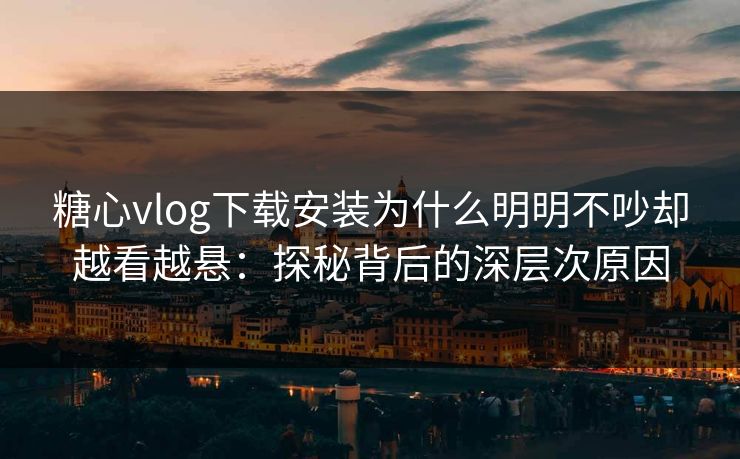 糖心vlog下载安装为什么明明不吵却越看越悬：探秘背后的深层次原因