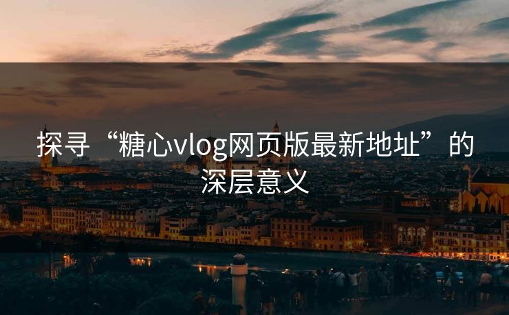 探寻“糖心vlog网页版最新地址”的深层意义