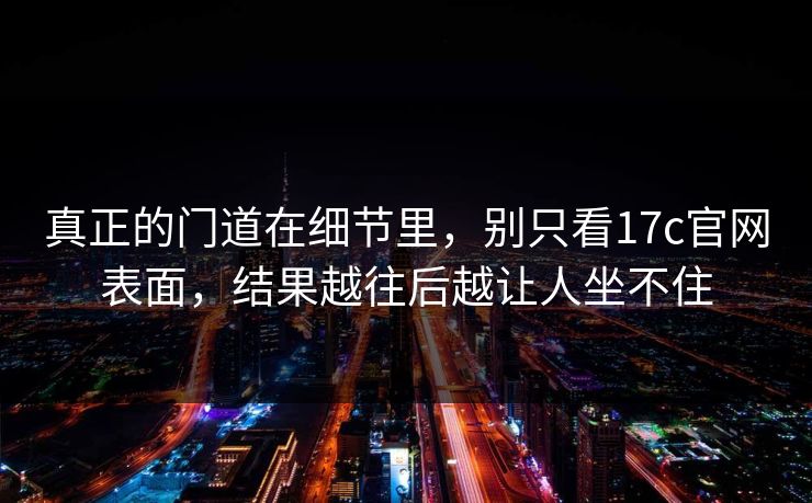 真正的门道在细节里，别只看17c官网表面，结果越往后越让人坐不住