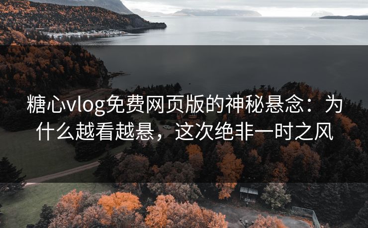 糖心vlog免费网页版的神秘悬念：为什么越看越悬，这次绝非一时之风