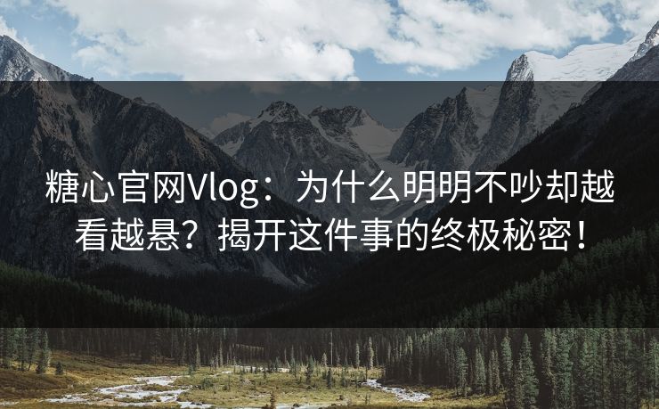 糖心官网Vlog：为什么明明不吵却越看越悬？揭开这件事的终极秘密！