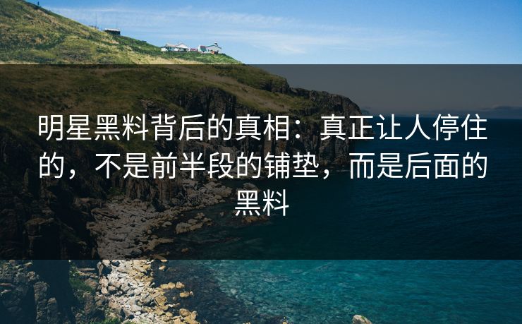 明星黑料背后的真相：真正让人停住的，不是前半段的铺垫，而是后面的黑料