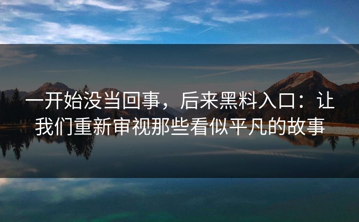 一开始没当回事，后来黑料入口：让我们重新审视那些看似平凡的故事