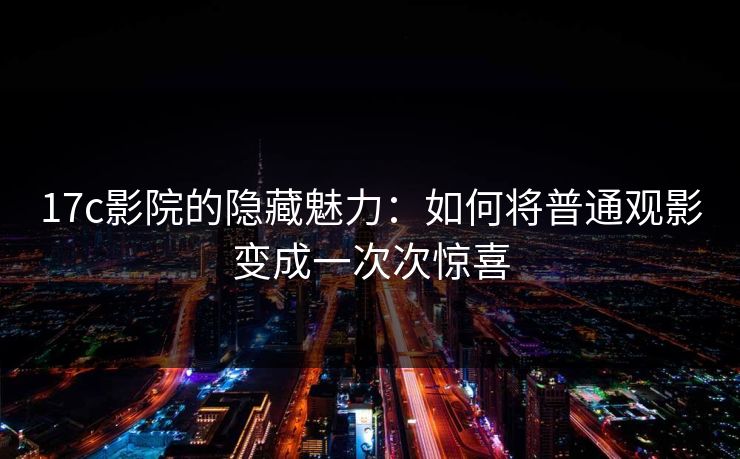 17c影院的隐藏魅力：如何将普通观影变成一次次惊喜