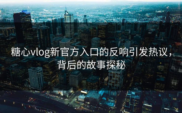 糖心vlog新官方入口的反响引发热议，背后的故事探秘