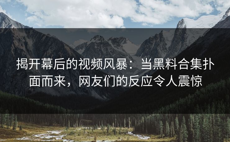 揭开幕后的视频风暴：当黑料合集扑面而来，网友们的反应令人震惊
