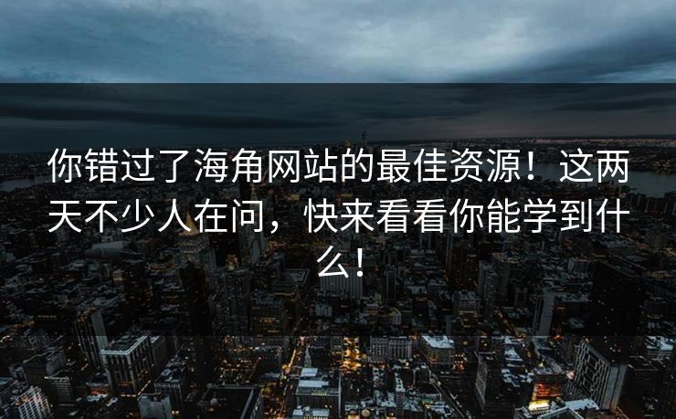 你错过了海角网站的最佳资源！这两天不少人在问，快来看看你能学到什么！