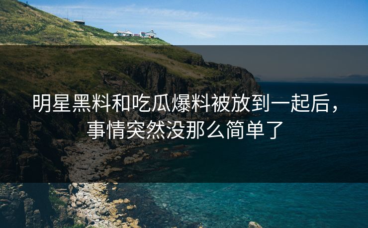 明星黑料和吃瓜爆料被放到一起后，事情突然没那么简单了