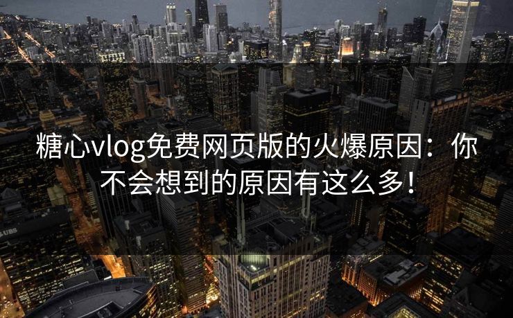 糖心vlog免费网页版的火爆原因：你不会想到的原因有这么多！