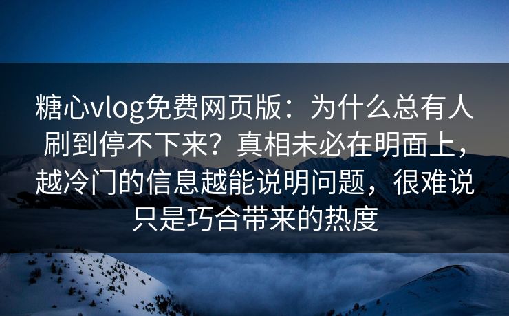 糖心vlog免费网页版：为什么总有人刷到停不下来？真相未必在明面上，越冷门的信息越能说明问题，很难说只是巧合带来的热度