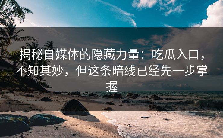 揭秘自媒体的隐藏力量：吃瓜入口，不知其妙，但这条暗线已经先一步掌握