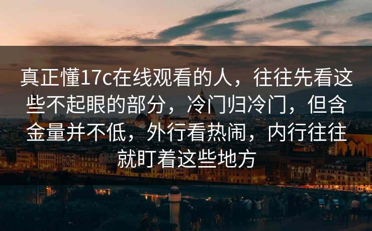 真正懂17c在线观看的人，往往先看这些不起眼的部分，冷门归冷门，但含金量并不低，外行看热闹，内行往往就盯着这些地方
