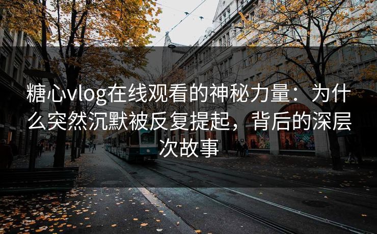 糖心vlog在线观看的神秘力量：为什么突然沉默被反复提起，背后的深层次故事