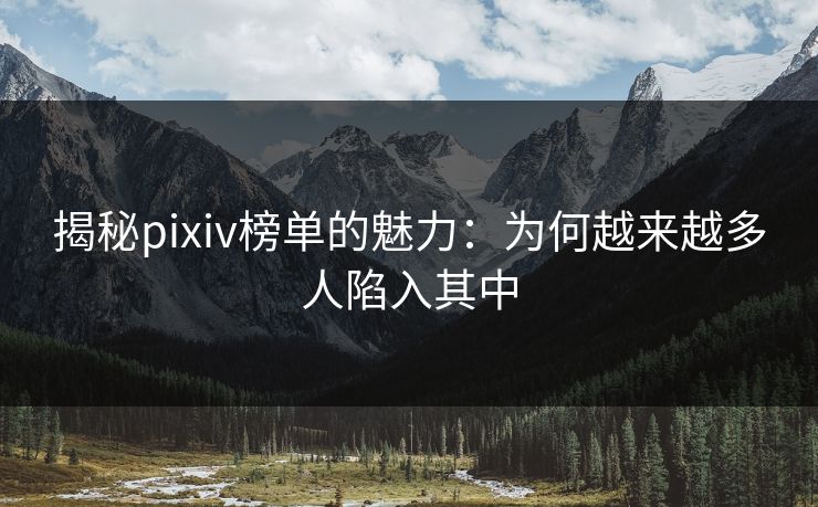 揭秘pixiv榜单的魅力：为何越来越多人陷入其中