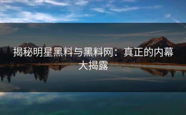 揭秘明星黑料与黑料网：真正的内幕大揭露