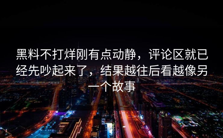 黑料不打烊刚有点动静，评论区就已经先吵起来了，结果越往后看越像另一个故事