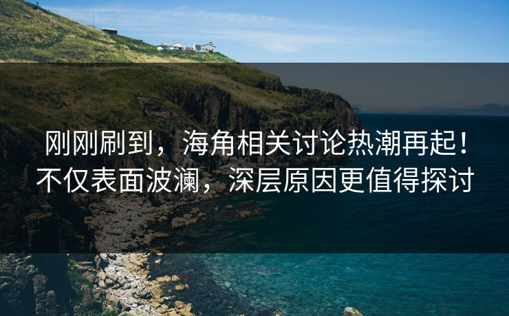 刚刚刷到，海角相关讨论热潮再起！不仅表面波澜，深层原因更值得探讨