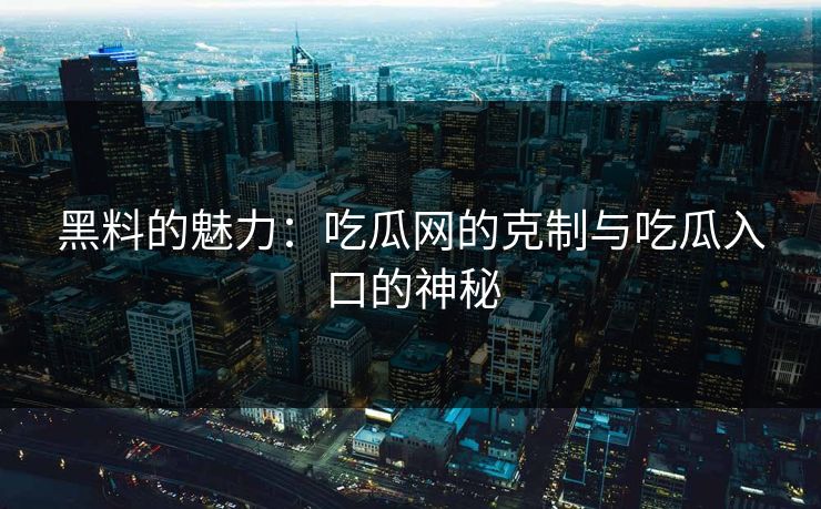 黑料的魅力：吃瓜网的克制与吃瓜入口的神秘