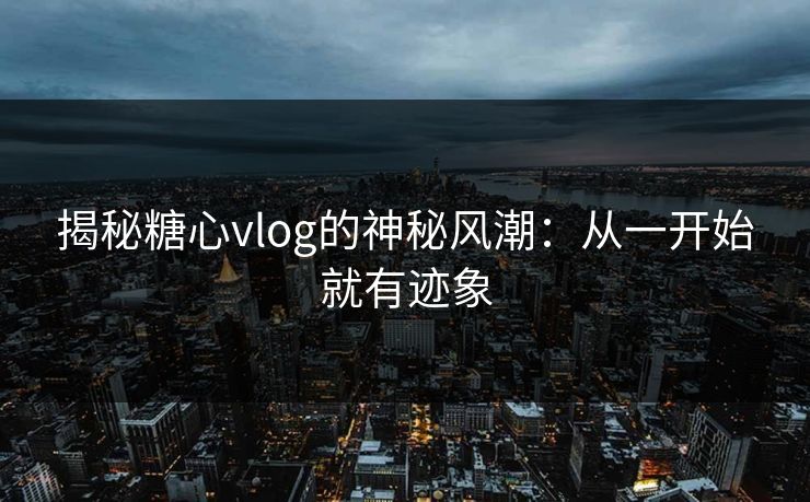 揭秘糖心vlog的神秘风潮：从一开始就有迹象