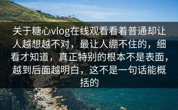 关于糖心vlog在线观看看着普通却让人越想越不对，最让人绷不住的，细看才知道，真正特别的根本不是表面，越到后面越明白，这不是一句话能概括的