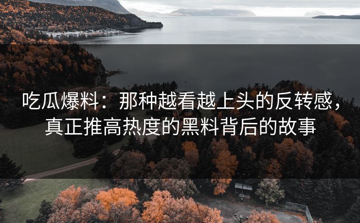 吃瓜爆料：那种越看越上头的反转感，真正推高热度的黑料背后的故事