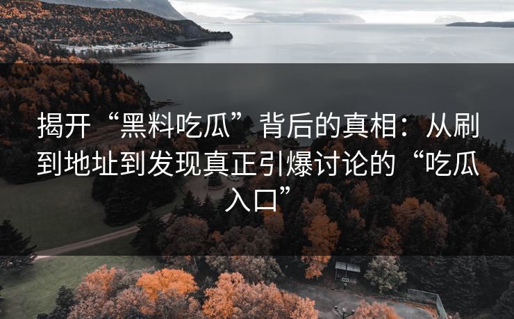 揭开“黑料吃瓜”背后的真相：从刷到地址到发现真正引爆讨论的“吃瓜入口”