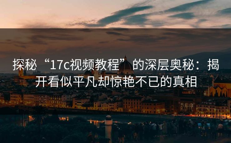 探秘“17c视频教程”的深层奥秘：揭开看似平凡却惊艳不已的真相