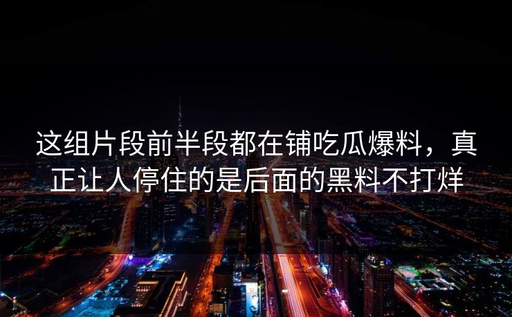 这组片段前半段都在铺吃瓜爆料，真正让人停住的是后面的黑料不打烊