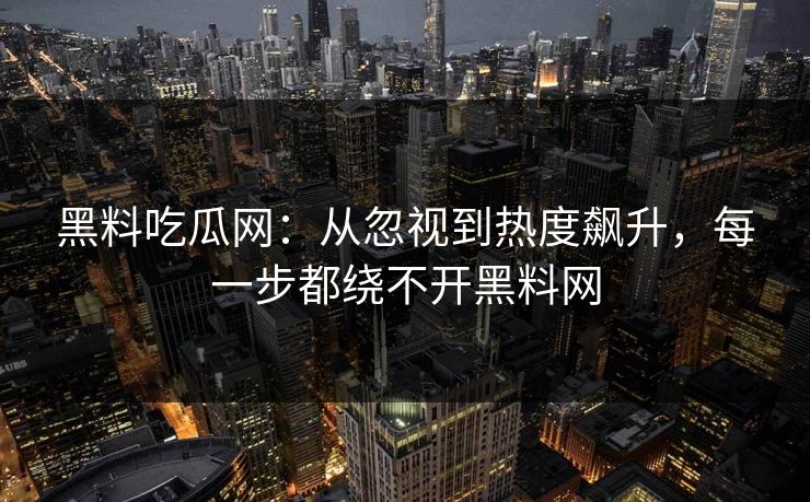黑料吃瓜网：从忽视到热度飙升，每一步都绕不开黑料网
