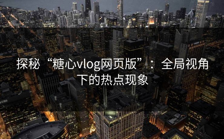 探秘“糖心vlog网页版”：全局视角下的热点现象