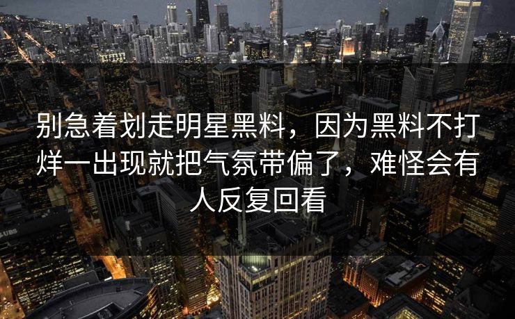 别急着划走明星黑料，因为黑料不打烊一出现就把气氛带偏了，难怪会有人反复回看