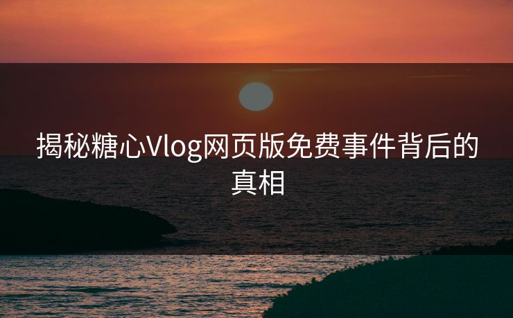 揭秘糖心Vlog网页版免费事件背后的真相