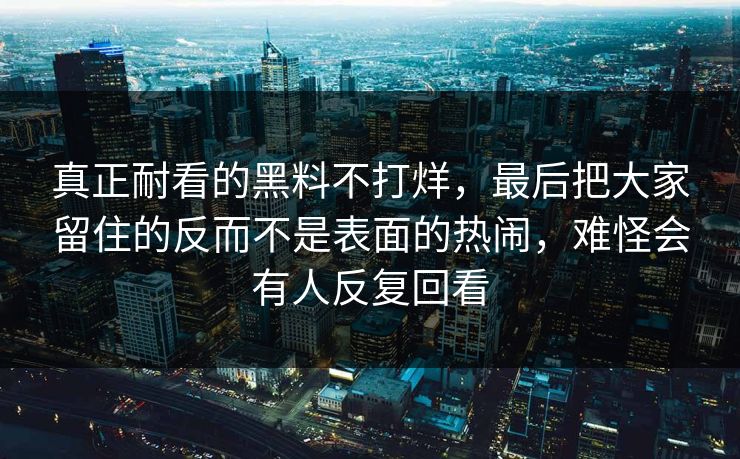 真正耐看的黑料不打烊，最后把大家留住的反而不是表面的热闹，难怪会有人反复回看