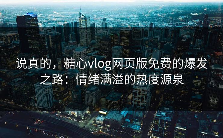 说真的，糖心vlog网页版免费的爆发之路：情绪满溢的热度源泉