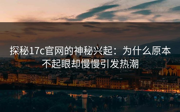 探秘<strong>17C</strong>官网的神秘兴起：为什么原本不起眼却慢慢引发热潮