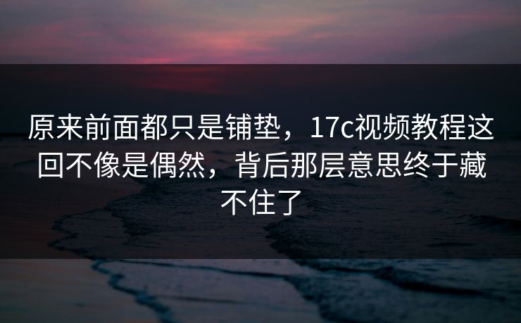 原来前面都只是铺垫，<strong>17C</strong>视频教程这回不像是偶然，背后那层意思终于藏不住了