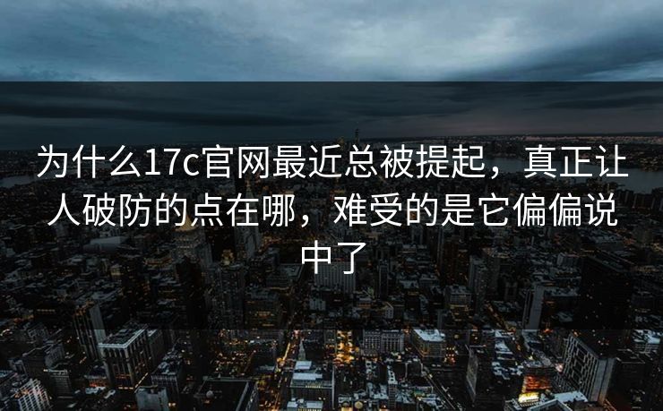 为什么<strong>17C</strong>官网最近总被提起，真正让人破防的点在哪，难受的是它偏偏说中了
