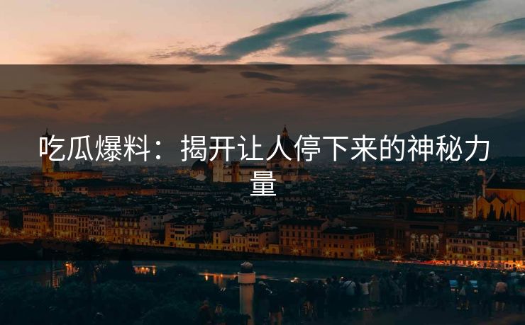 吃瓜爆料：揭开让人停下来的神秘力量