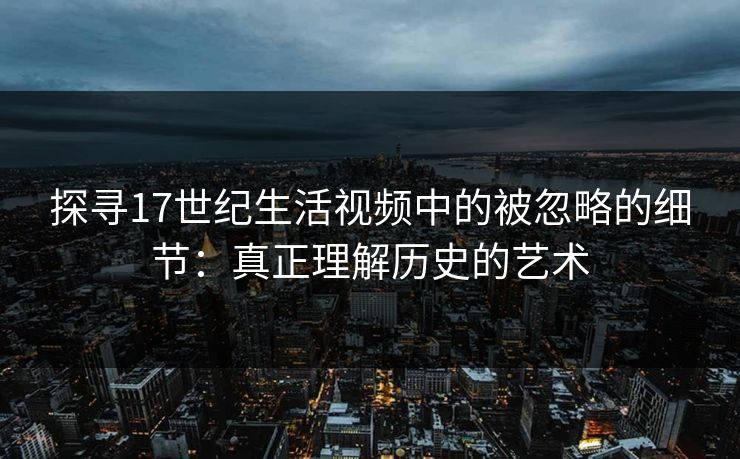 探寻17世纪生活视频中的被忽略的细节：真正理解历史的艺术