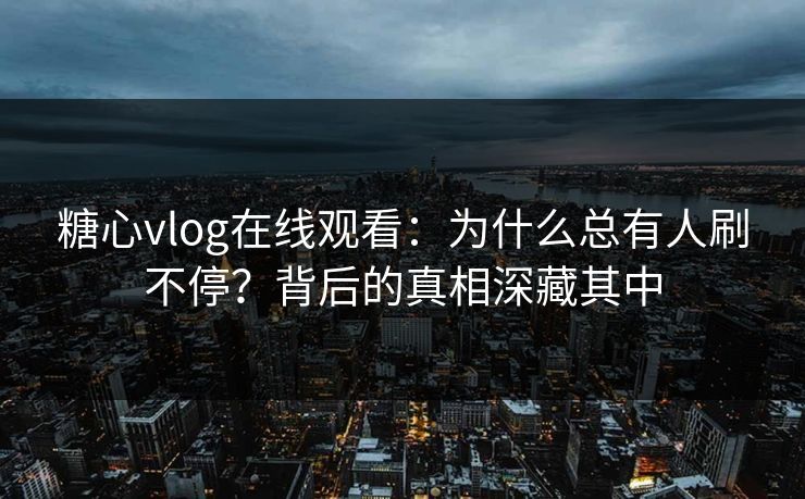 糖心vlog在线观看：为什么总有人刷不停？背后的真相深藏其中