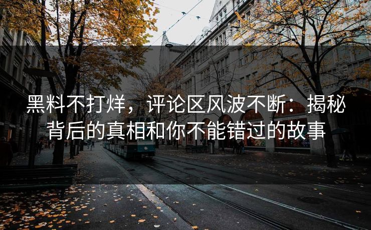黑料不打烊，评论区风波不断：揭秘背后的真相和你不能错过的故事