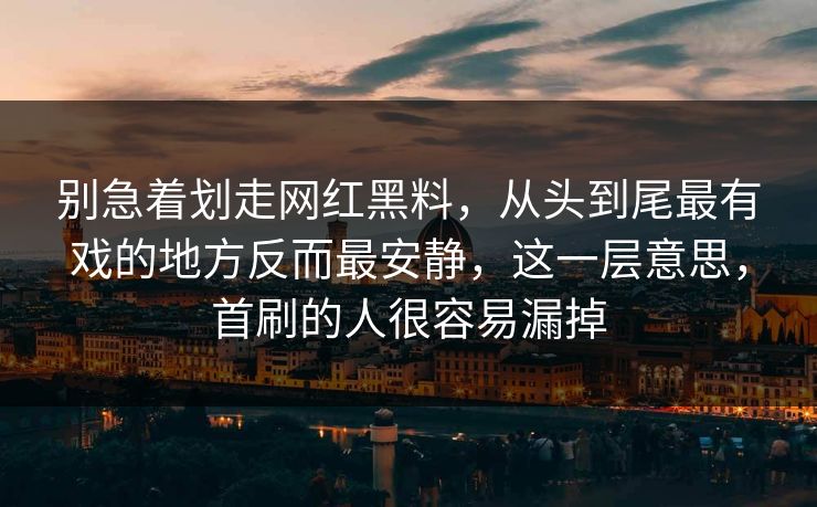 别急着划走网红黑料，从头到尾最有戏的地方反而最安静，这一层意思，首刷的人很容易漏掉