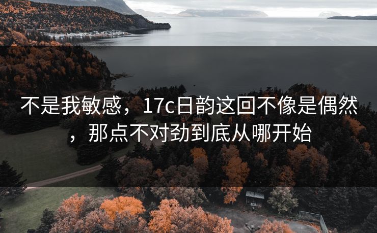 不是我敏感，<strong>17C</strong>日韵这回不像是偶然，那点不对劲到底从哪开始