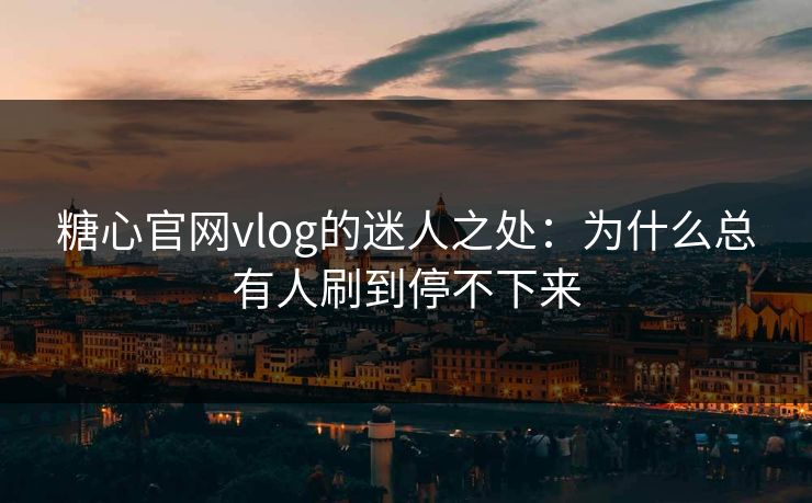 糖心官网vlog的迷人之处：为什么总有人刷到停不下来