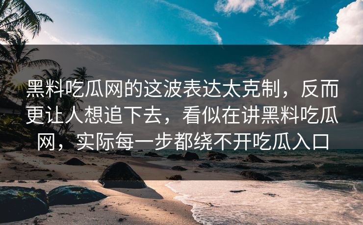 黑料吃瓜网的这波表达太克制，反而更让人想追下去，看似在讲黑料吃瓜网，实际每一步都绕不开吃瓜入口