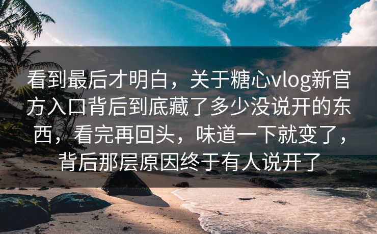 看到最后才明白，关于糖心vlog新官方入口背后到底藏了多少没说开的东西，看完再回头，味道一下就变了，背后那层原因终于有人说开了