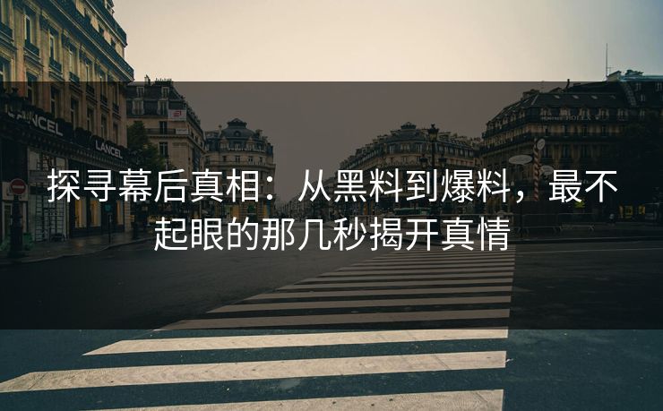 探寻幕后真相：从黑料到爆料，最不起眼的那几秒揭开真情